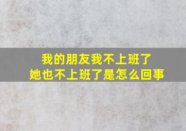 我的朋友我不上班了 她也不上班了是怎么回事